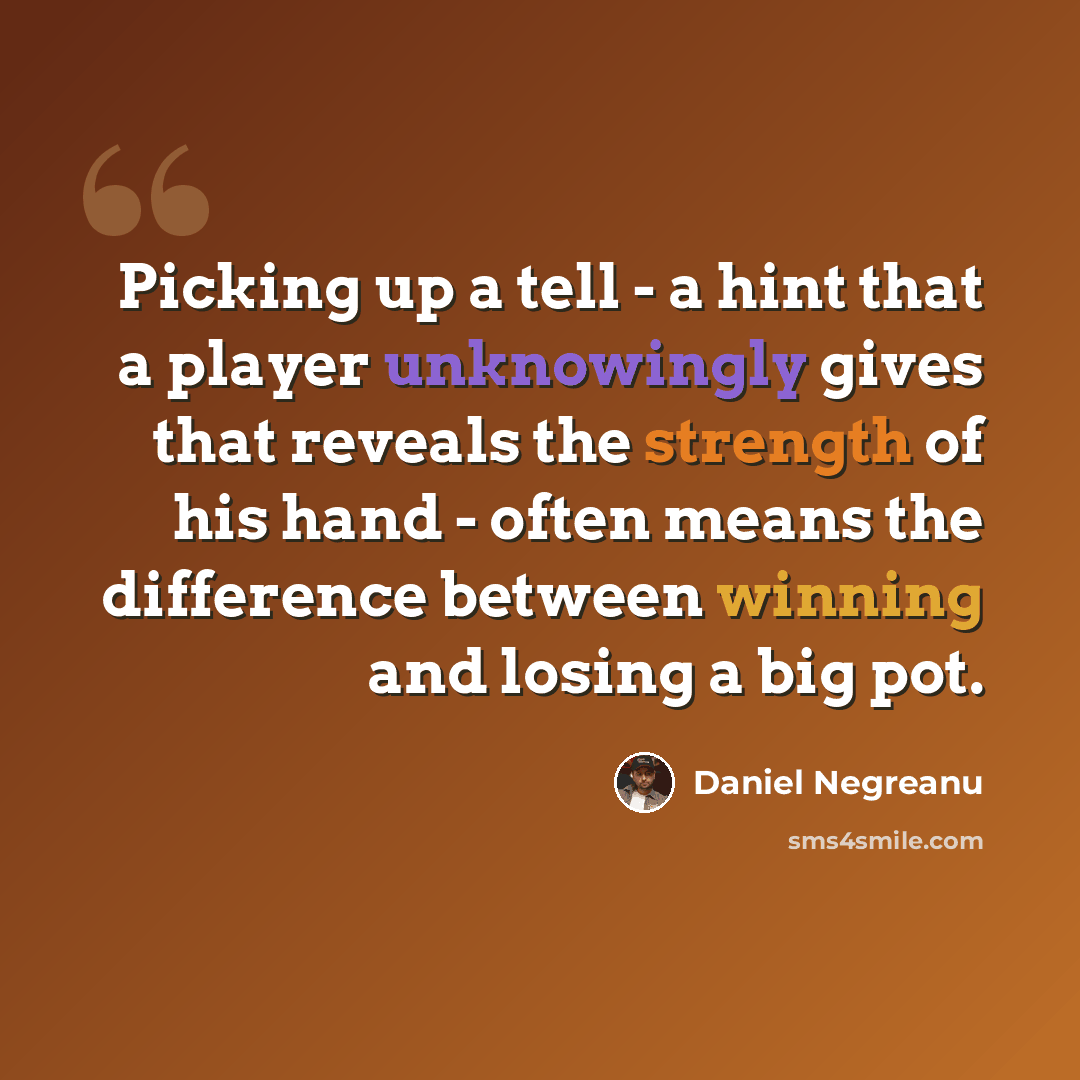 “Picking up a tell - a hint that a player unknowingly gives that reveals the strength of his hand - often means the difference between winning and losing a big pot.” quote by Daniel Negreanu