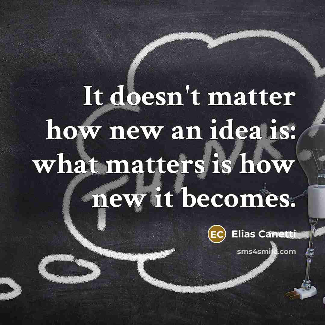 “It doesn't matter how new an idea is: what matters is how new it becomes.” quote by Elias Canetti