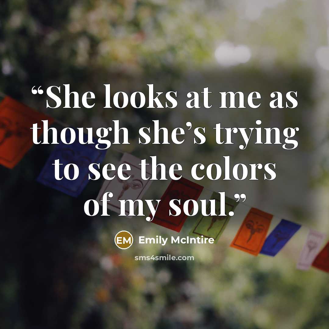 “She looks at me as though she’s trying to see the colors of my soul.” quote by Emily McIntire