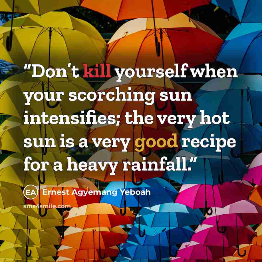 “Don’t kill yourself when your scorching sun intensifies; the very hot sun is a very good recipe for a heavy rainfall.” quote by Ernest Agyemang Yeboah