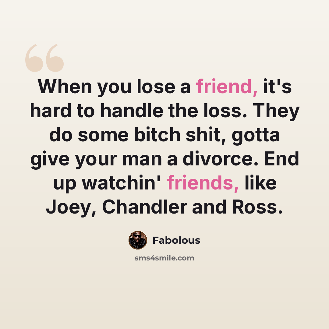 “When you lose a friend, it's hard to handle the loss. They do some bitch shit, gotta give your man a divorce. End up watchin' friends, like Joey, Chandler and Ross.” quote by Fabolous