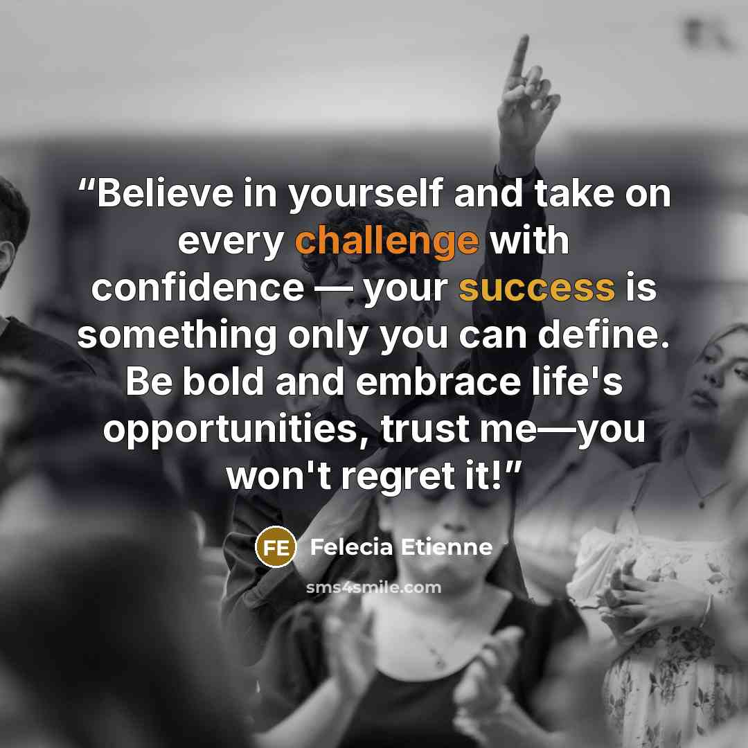 “Believe in yourself and take on every challenge with confidence — your success is something only you can define. Be bold and embrace life's opportunities, trust me—you won't regret it!” quote by Felecia Etienne