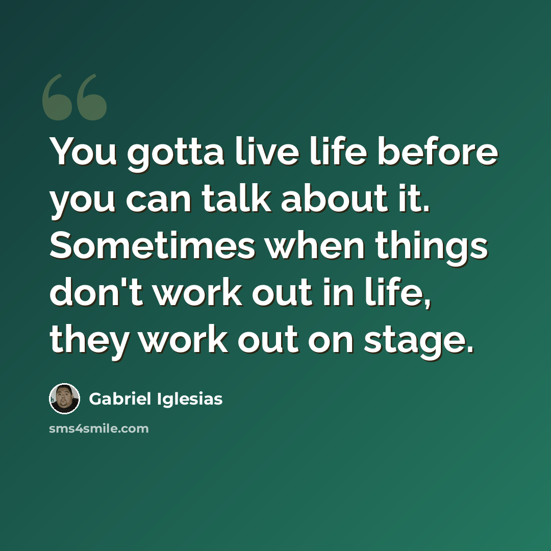 “You gotta live life before you can talk about it. Sometimes when things don't work out in life, they work out on stage.” quote by Gabriel Iglesias