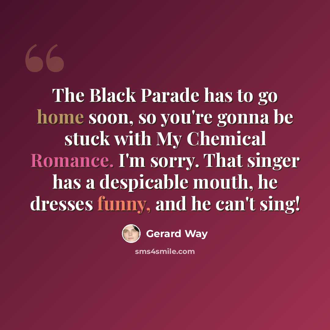 “The Black Parade has to go home soon, so you're gonna be stuck with My Chemical Romance. I'm sorry. That singer has a despicable mouth, he dresses funny, and he can't sing!” quote by Gerard Way