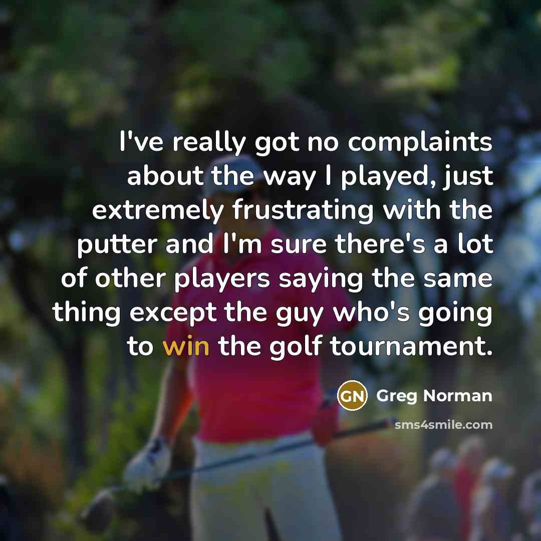 “I've really got no complaints about the way I played, just extremely frustrating with the putter and I'm sure there's a lot of other players saying the same thing except the guy who's going to win the golf tournament.” quote by Greg Norman