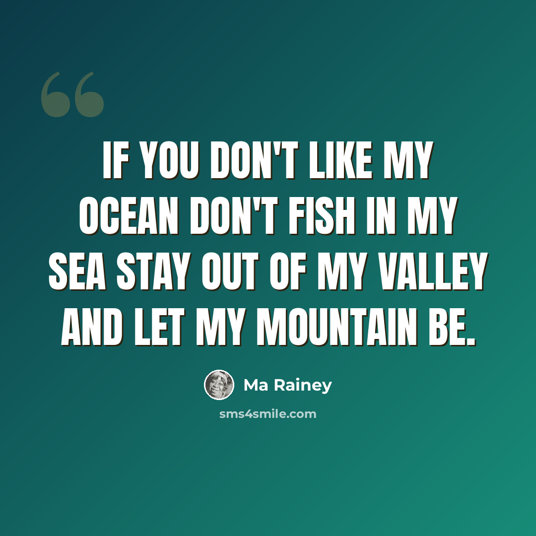“If you don't like my ocean don't fish in my sea Stay out of my valley and let my mountain be.” quote by Ma Rainey
