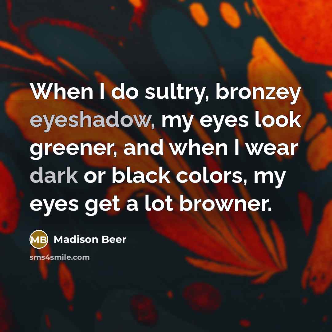 “When I do sultry, bronzey eyeshadow, my eyes look greener, and when I wear dark or black colors, my eyes get a lot browner.” quote by Madison Beer