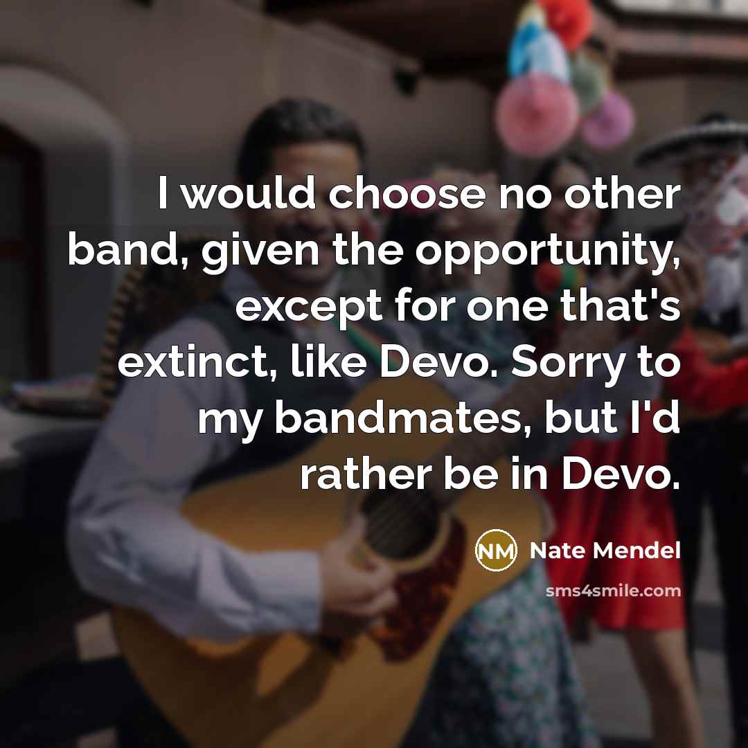 “I would choose no other band, given the opportunity, except for one that's extinct, like Devo. Sorry to my bandmates, but I'd rather be in Devo.” quote by Nate Mendel