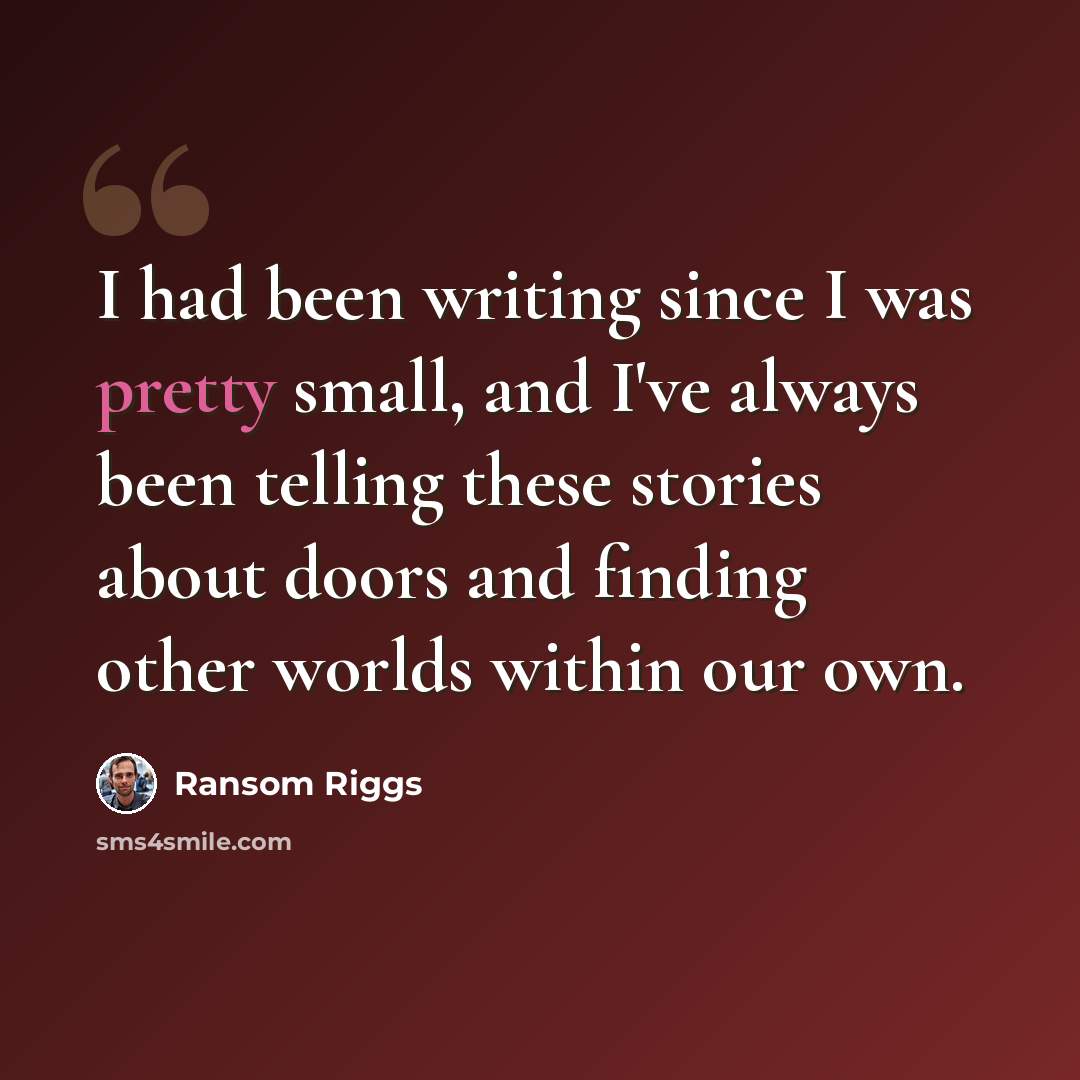 “I had been writing since I was pretty small, and I've always been telling these stories about doors and finding other worlds within our own.” quote by Ransom Riggs