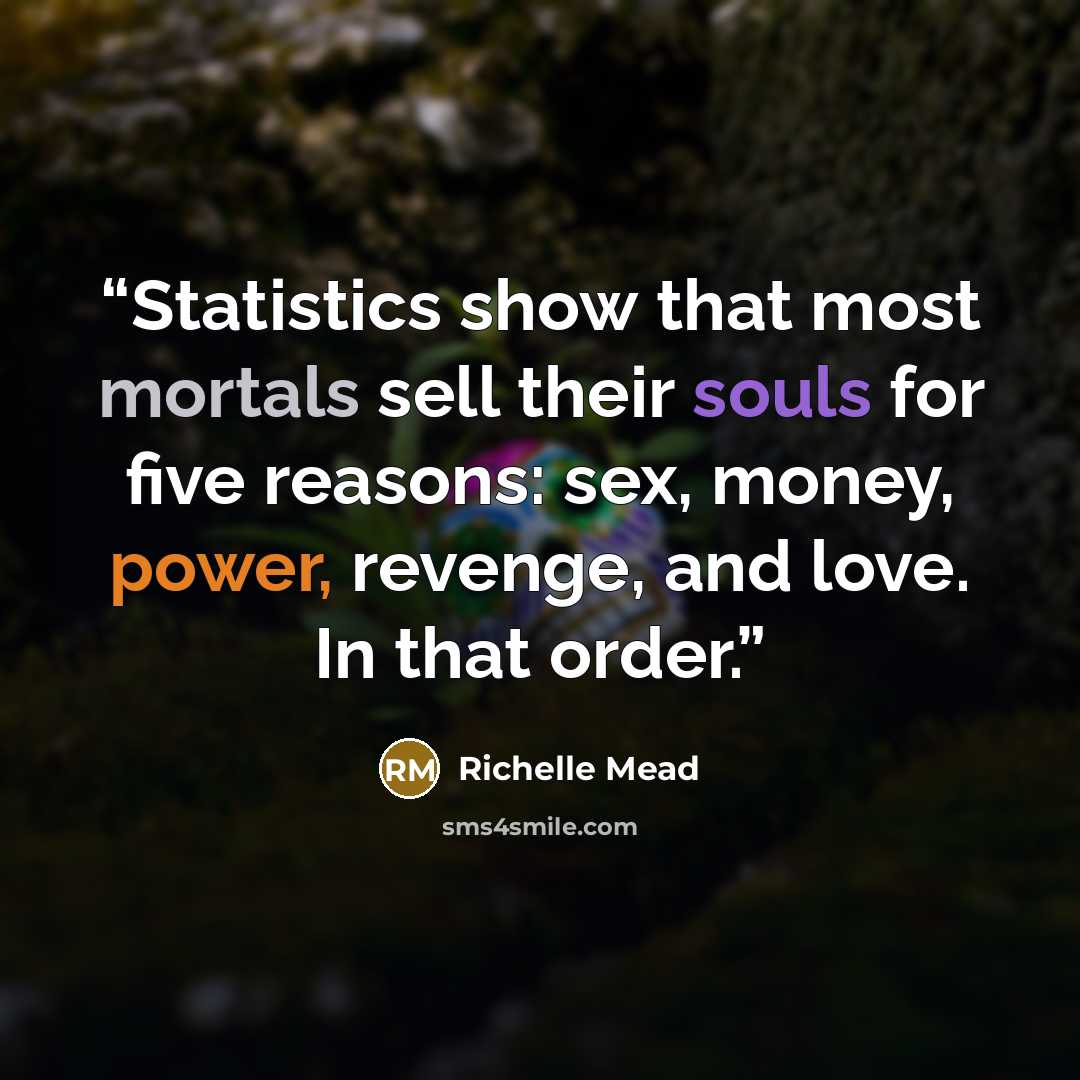 “Statistics show that most mortals sell their souls for five reasons: sex, money, power, revenge, and love. In that order.” quote by Richelle Mead