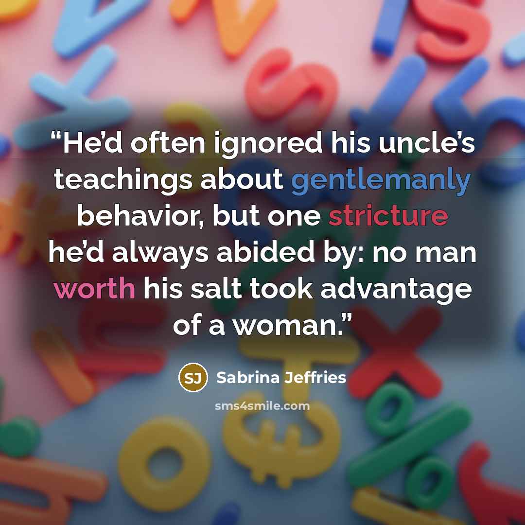 “He’d often ignored his uncle’s teachings about gentlemanly behavior, but one stricture he’d always abided by: no man worth his salt took advantage of a woman.” quote by Sabrina Jeffries