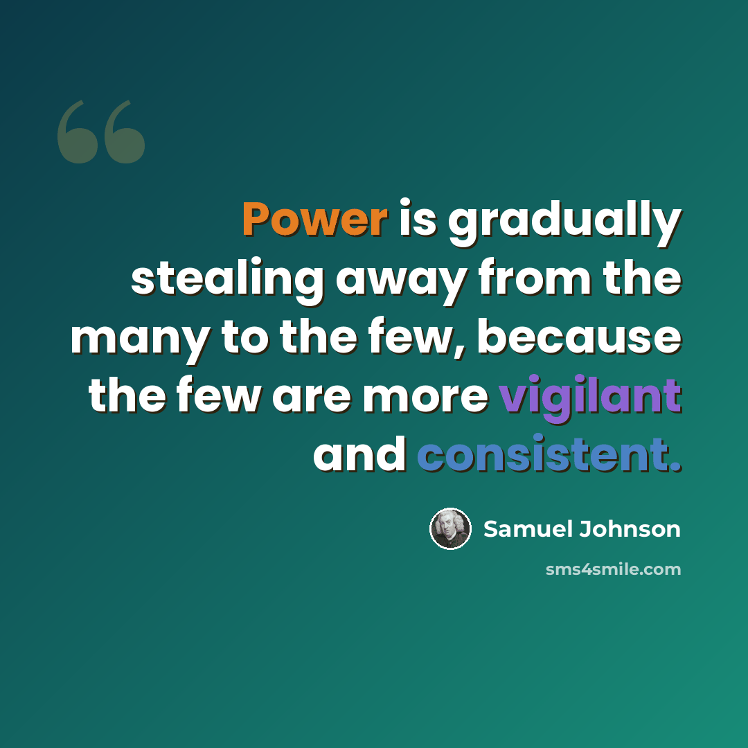 “Power is gradually stealing away from the many to the few, because the few are more vigilant and consistent.” quote by Samuel Johnson