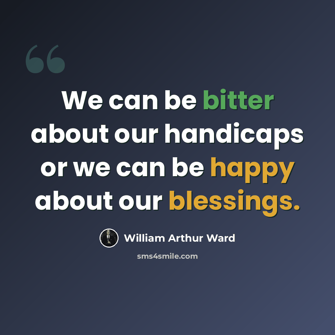 “We can be bitter about our handicaps or we can be happy about our blessings.” quote by William Arthur Ward