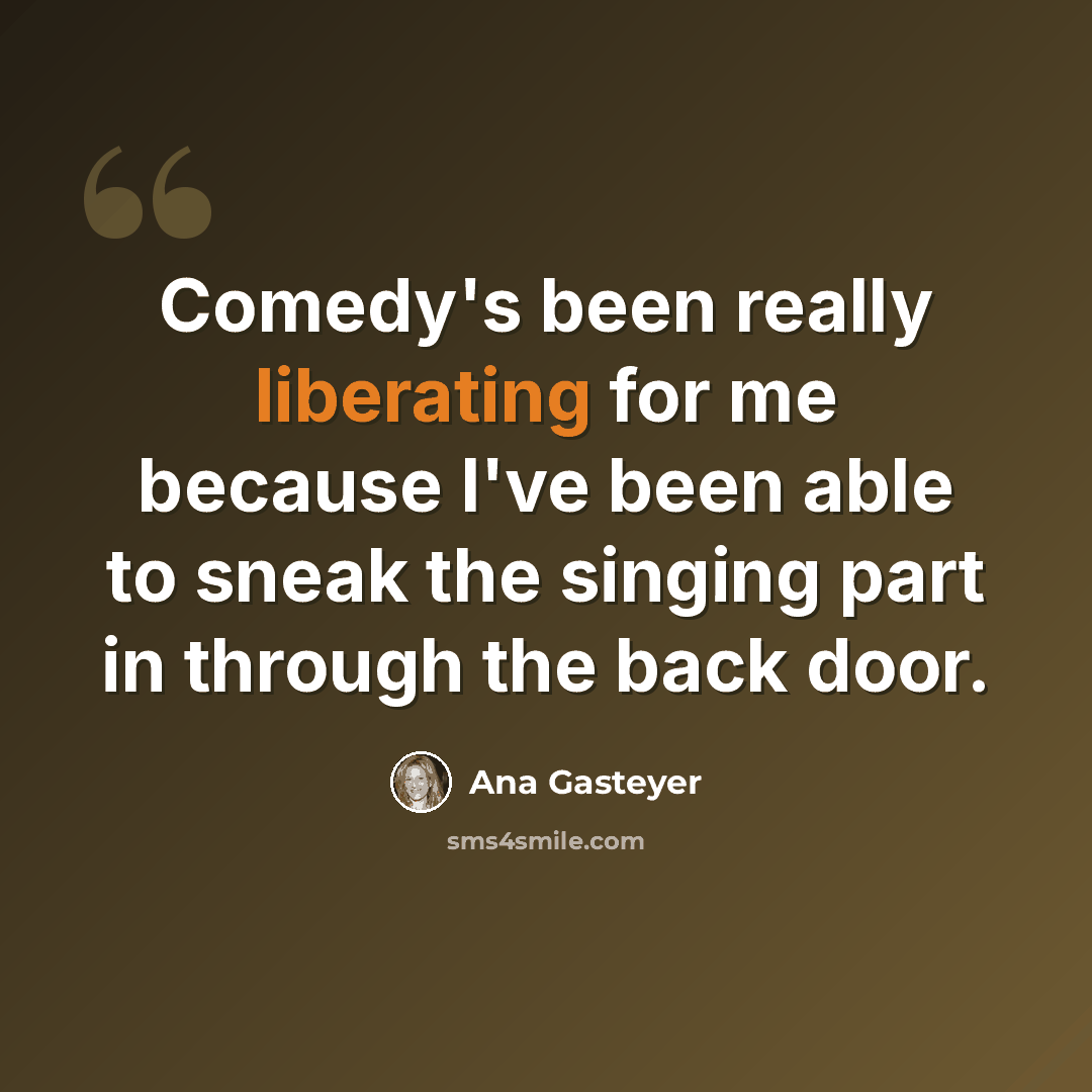 “Comedy's been really liberating for me because I've been able to sneak the singing part in through the back door.” quote by Ana Gasteyer