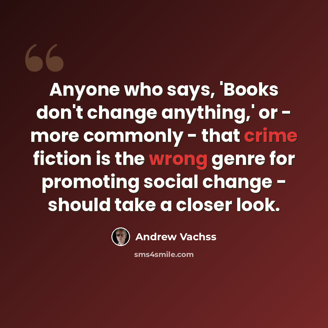 “Anyone who says, 'Books don't change anything,' or - more commonly - that crime fiction is the wrong genre for promoting social change - should take a closer look.” quote by Andrew Vachss