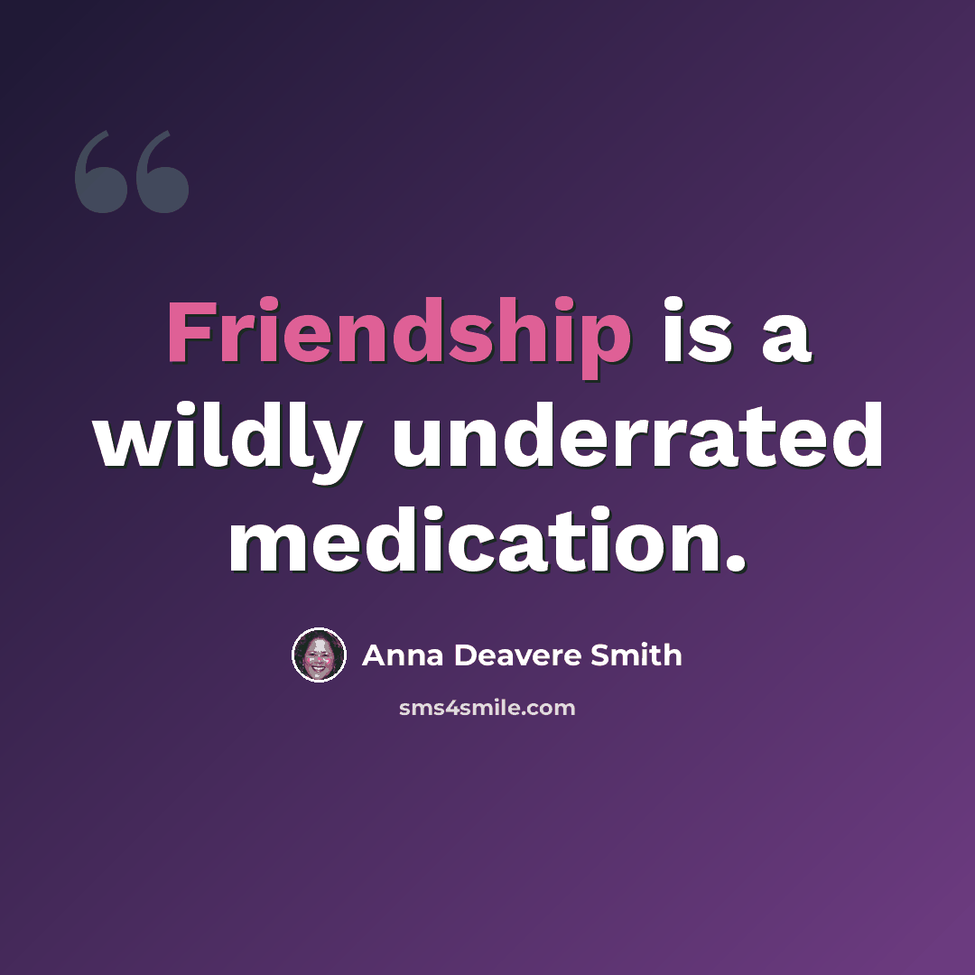 “Friendship is a wildly underrated medication.” quote by Anna Deavere Smith