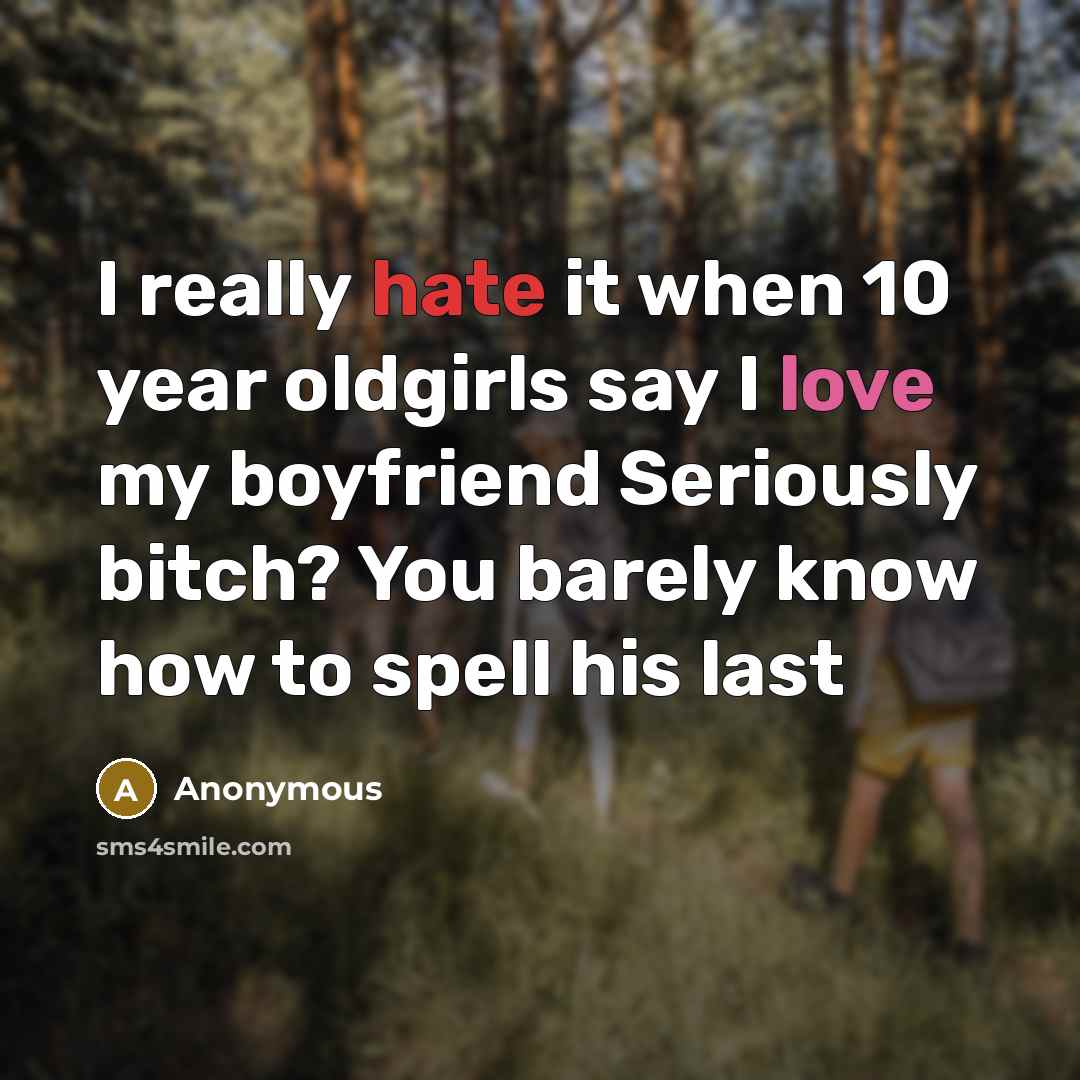 “I really hate it when 10 year oldgirls say I love my boyfriend Seriously bitch? You barely know how to spell his last” quote by Anonymous