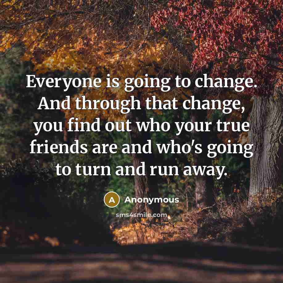 “Everyone is going to change. And through that change, you find out who your true friends are and who's going to turn and run away.” quote by Anonymous