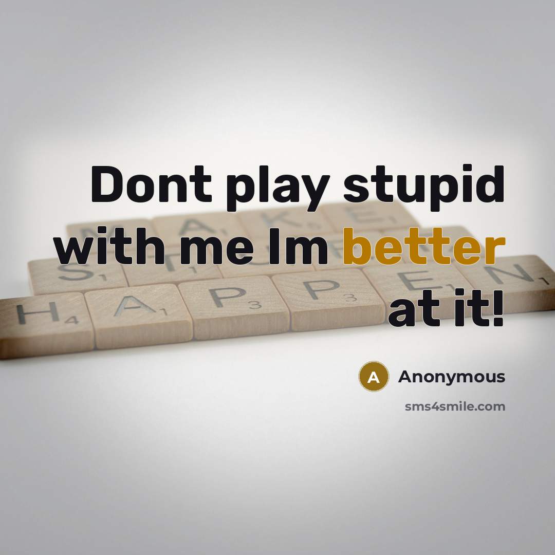 “Dont play stupid with me Im better at it!” quote by Anonymous