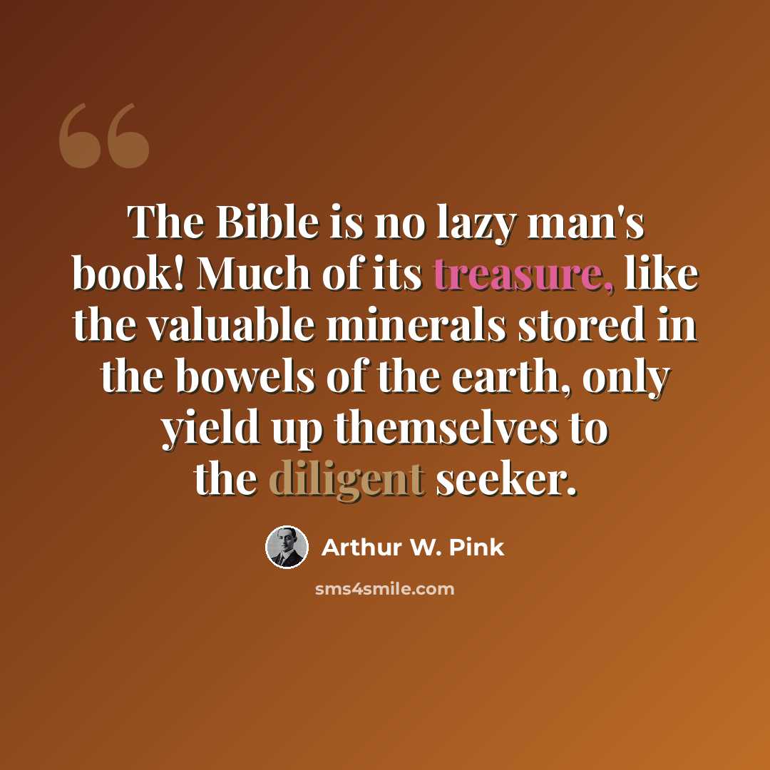 “The Bible is no lazy man's book! Much of its treasure, like the valuable minerals stored in the bowels of the earth, only yield up themselves to the diligent seeker.” quote by Arthur W. Pink