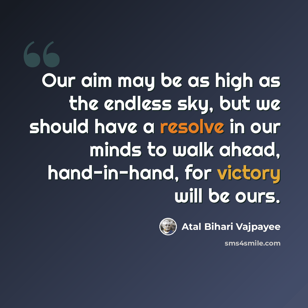 “Our aim may be as high as the endless sky, but we should have a resolve in our minds to walk ahead, hand-in-hand, for victory will be ours.” quote by Atal Bihari Vajpayee