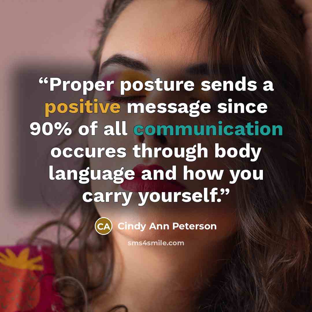 “Proper posture sends a positive message since 90% of all communication occures through body language and how you carry yourself.” quote by Cindy Ann Peterson