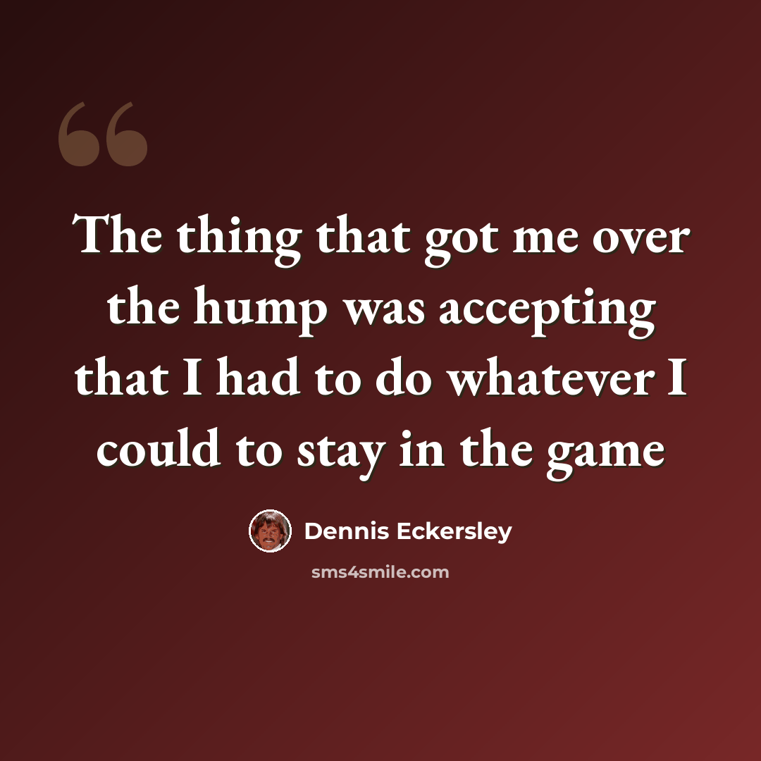 “The thing that got me over the hump was accepting that I had to do whatever I could to stay in the game” quote by Dennis Eckersley