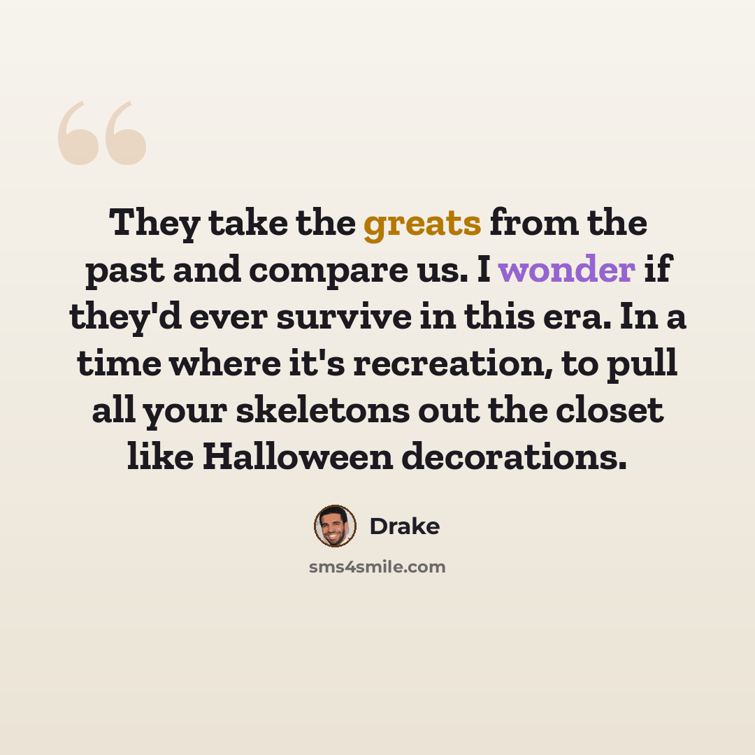 “They take the greats from the past and compare us. I wonder if they'd ever survive in this era. In a time where it's recreation, to pull all your skeletons out the closet like Halloween decorations.” quote by Drake