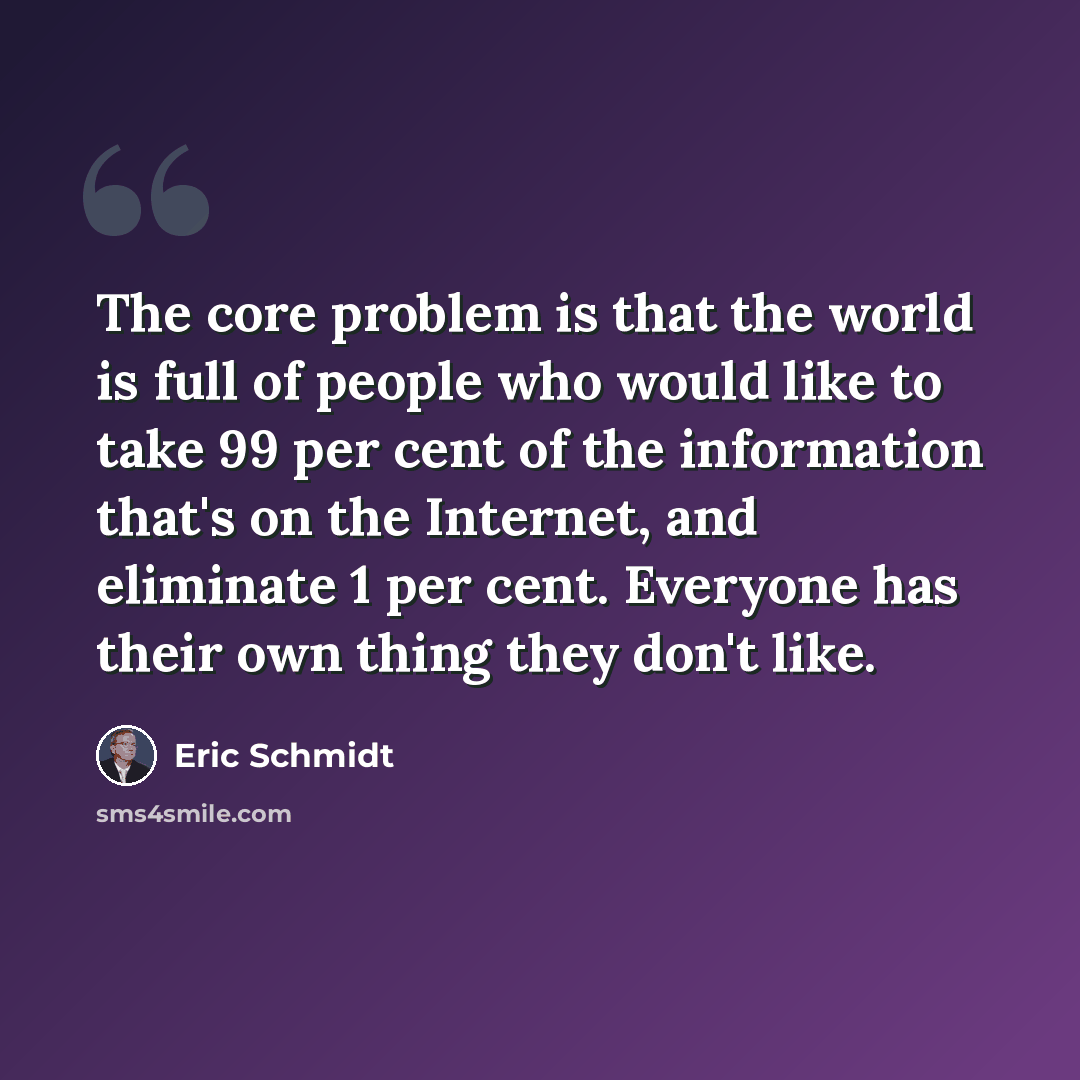 “The core problem is that the world is full of people who would like to take 99 per cent of the information that's on the Internet, and eliminate 1 per cent. Everyone has their own thing they don't like.” quote by Eric Schmidt