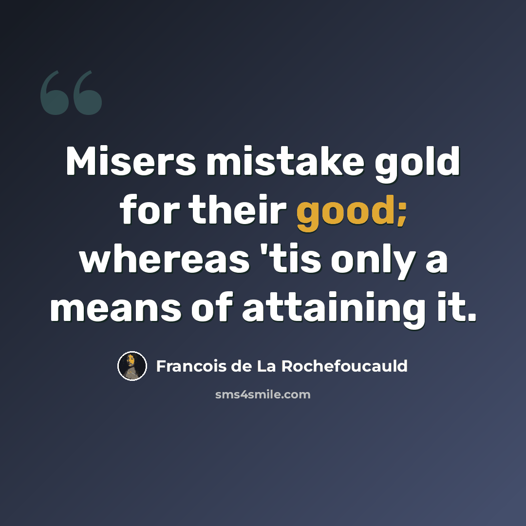 “Misers mistake gold for their good; whereas 'tis only a means of attaining it.” quote by Francois de La Rochefoucauld