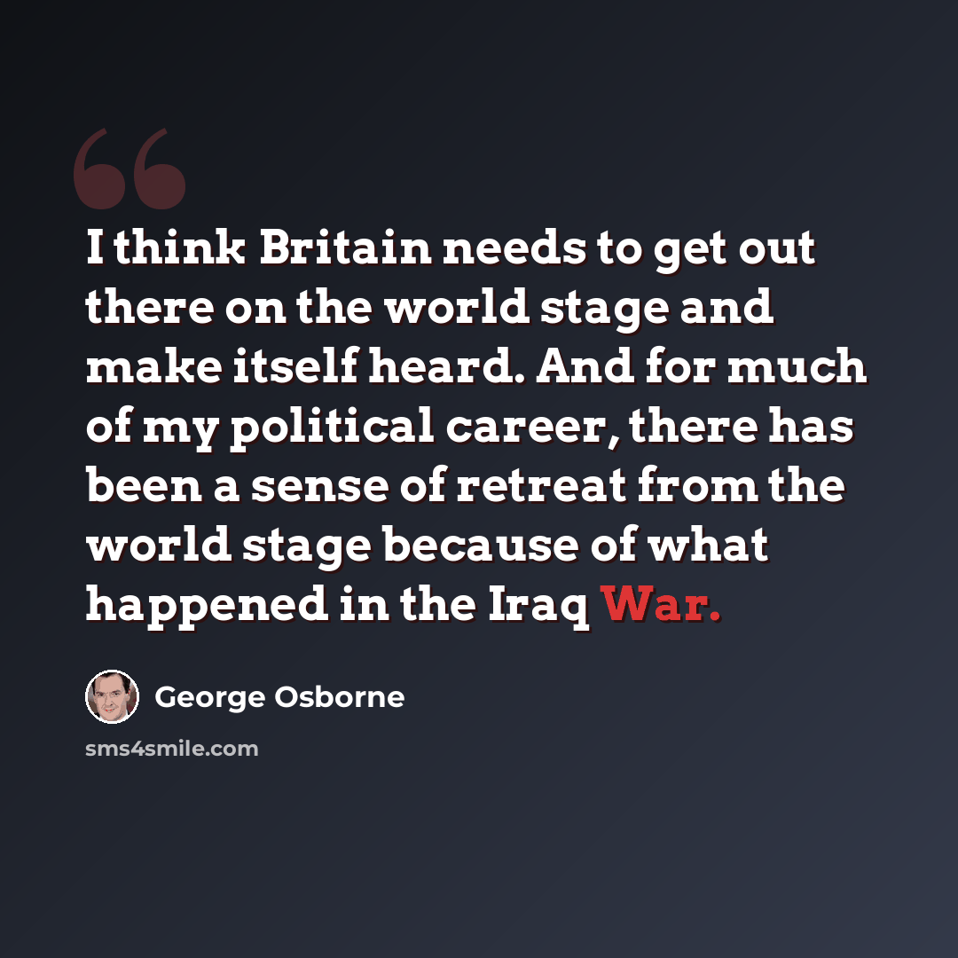 “I think Britain needs to get out there on the world stage and make itself heard. And for much of my political career, there has been a sense of retreat from the world stage because of what happened in the Iraq War.” quote by George Osborne