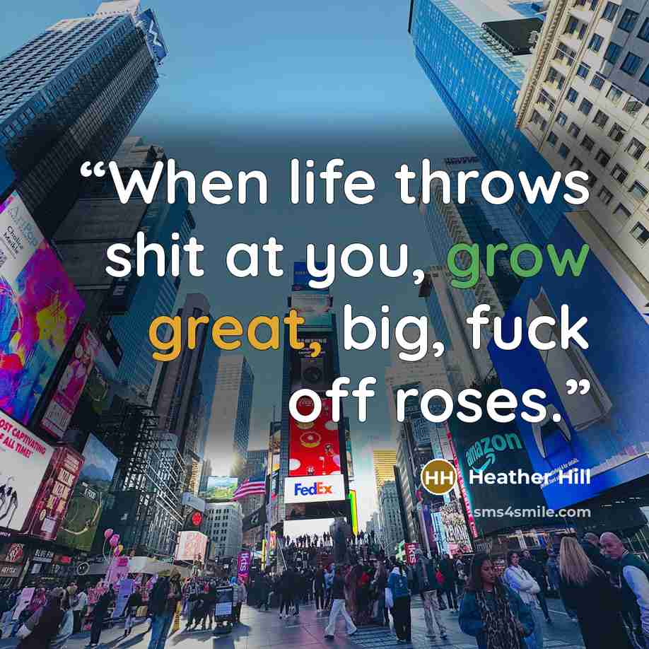 “When life throws shit at you, grow great, big, fuck off roses.” quote by Heather Hill
