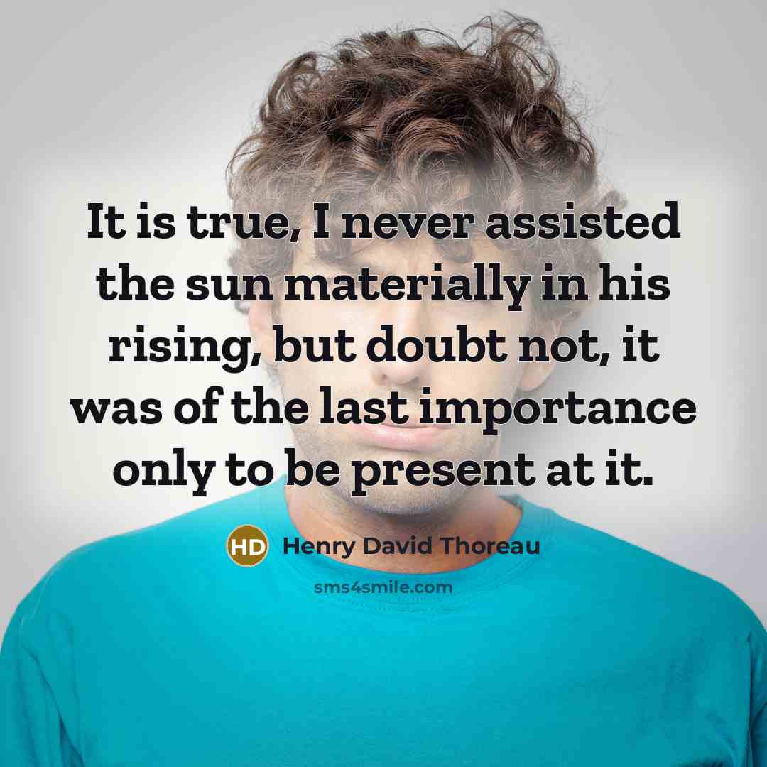 “It is true, I never assisted the sun materially in his rising, but doubt not, it was of the last importance only to be present at it.” quote by Henry David Thoreau