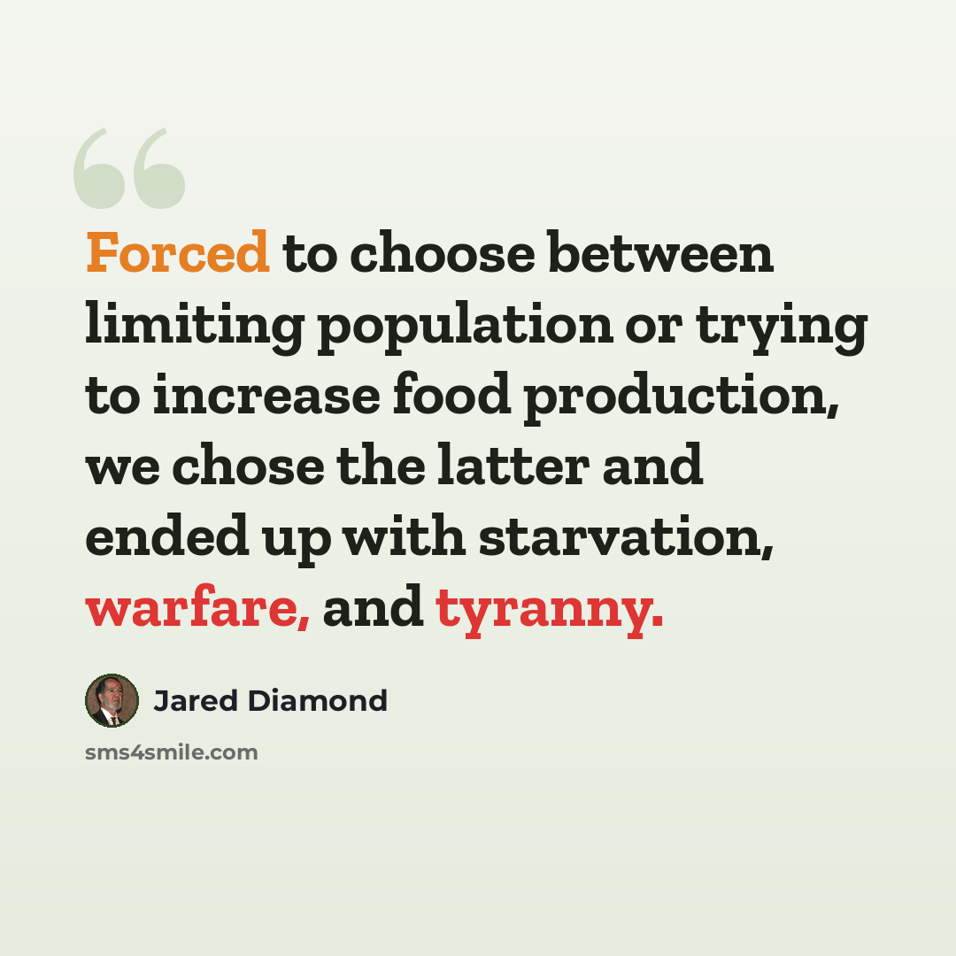 “Forced to choose between limiting population or trying to increase food production, we chose the latter and ended up with starvation, warfare, and tyranny.” quote by Jared Diamond