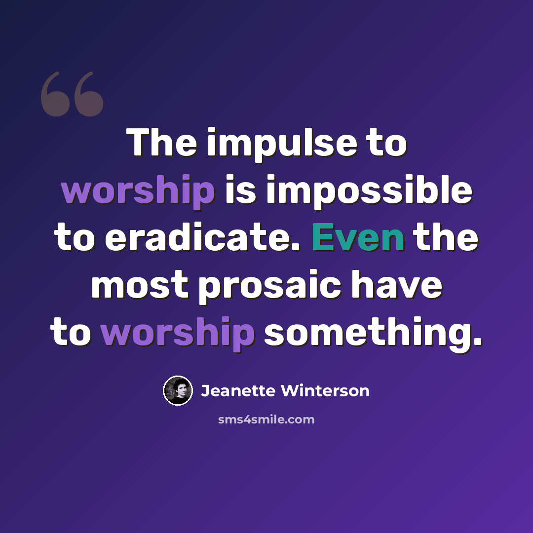 “The impulse to worship is impossible to eradicate. Even the most prosaic have to worship something.” quote by Jeanette Winterson