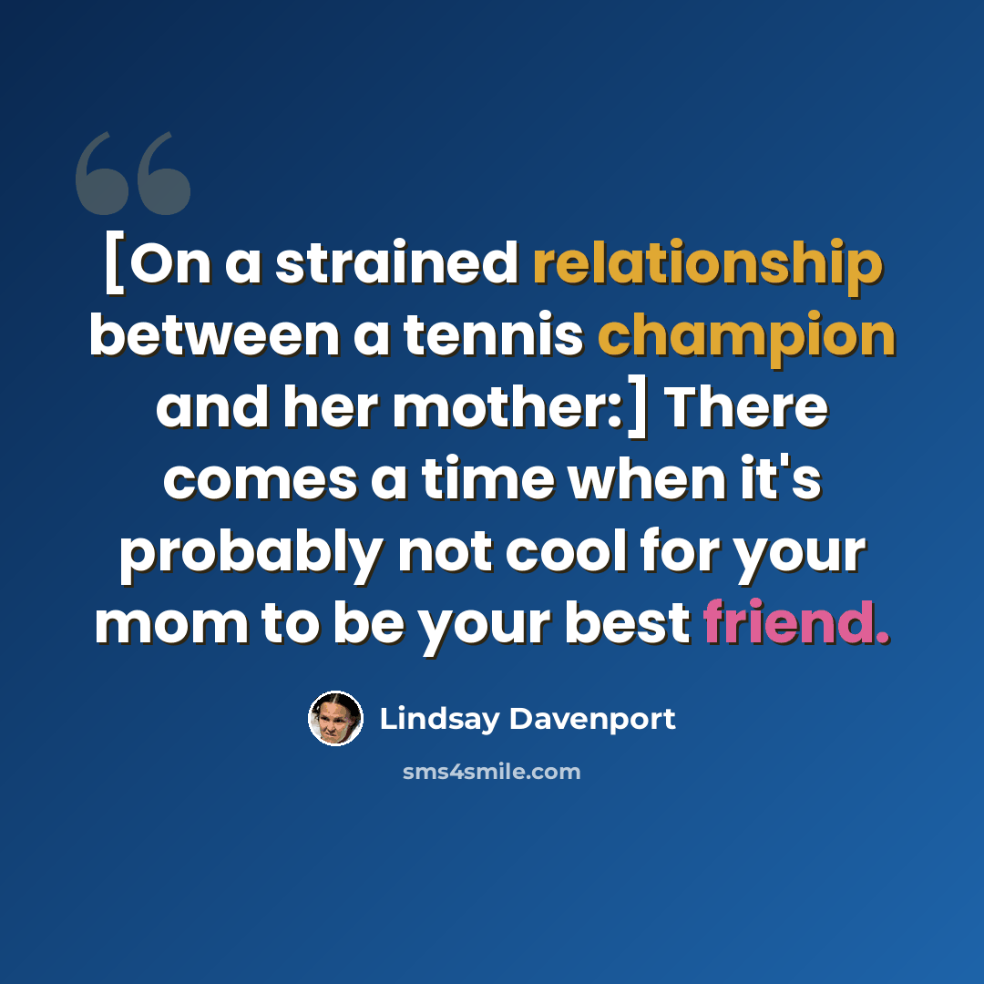 “[On a strained relationship between a tennis champion and her mother:] There comes a time when it's probably not cool for your mom to be your best friend.” quote by Lindsay Davenport