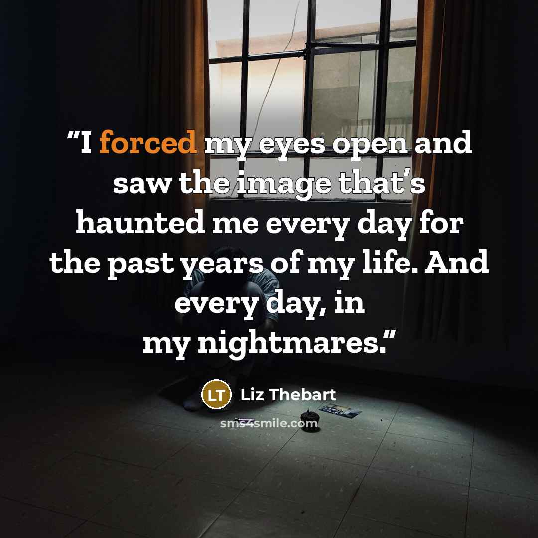 “I forced my eyes open and saw the image that’s haunted me every day for the past years of my life. And every day, in my nightmares.” quote by Liz Thebart