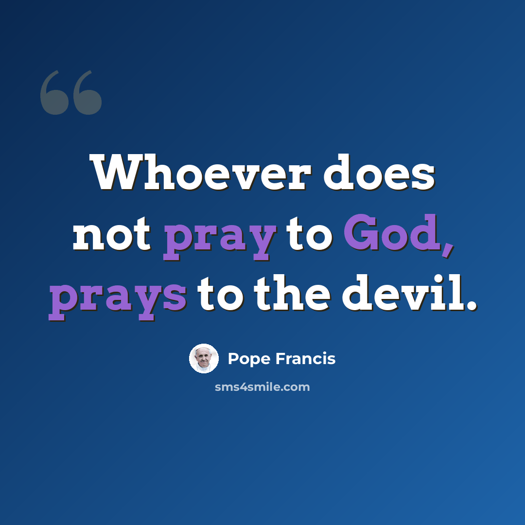 “Whoever does not pray to God, prays to the devil.” quote by Pope Francis