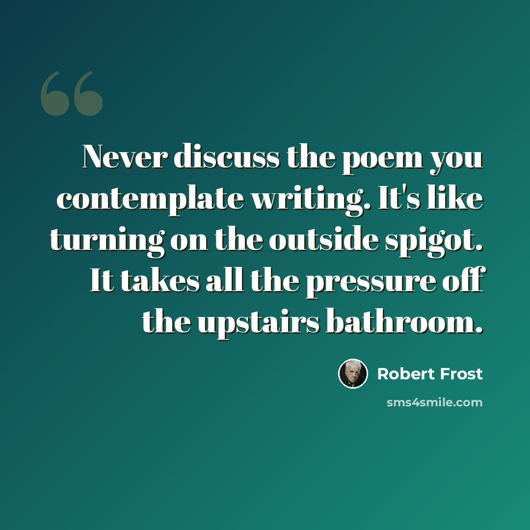 “Never discuss the poem you contemplate writing. It's like turning on the outside spigot. It takes all the pressure off the upstairs bathroom.” quote by Robert Frost