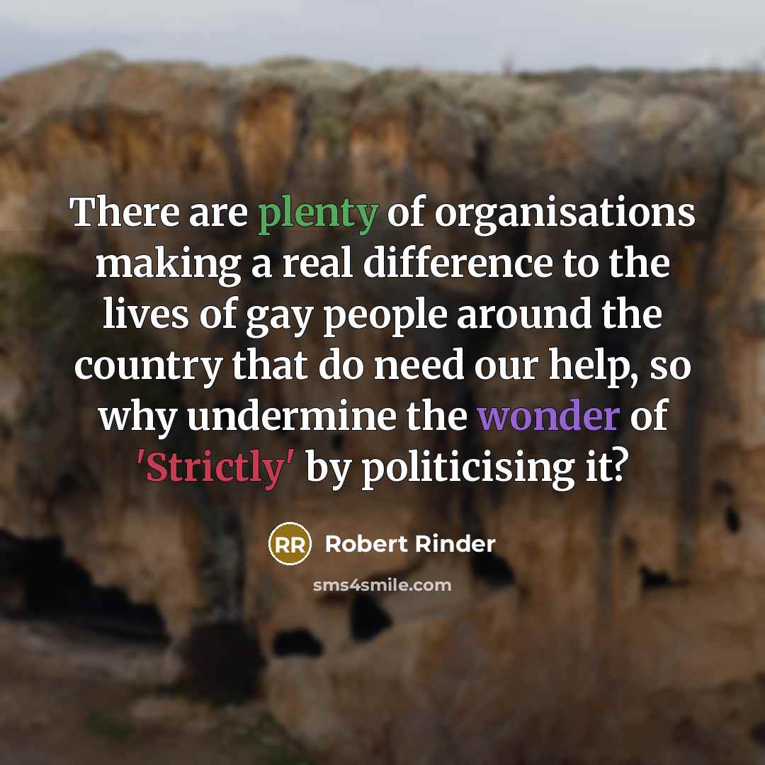 “There are plenty of organisations making a real difference to the lives of gay people around the country that do need our help, so why undermine the wonder of 'Strictly' by politicising it?” quote by Robert Rinder