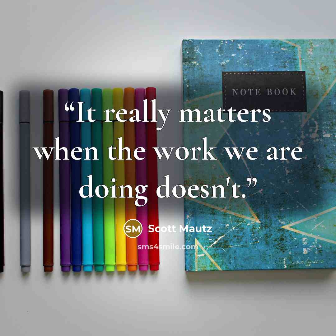 “It really matters when the work we are doing doesn't.” quote by Scott Mautz