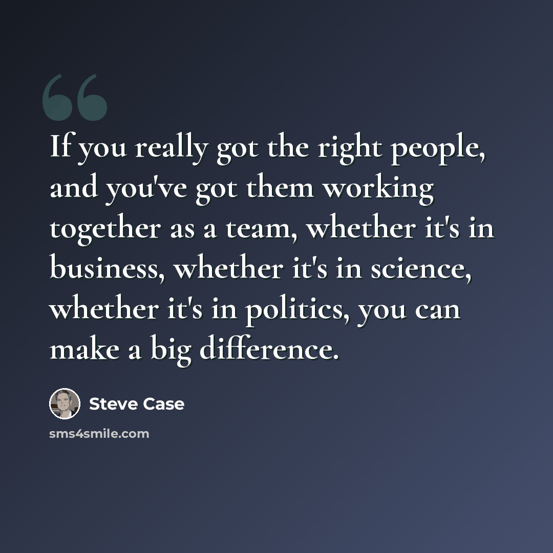 “If you really got the right people, and you've got them working together as a team, whether it's in business, whether it's in science, whether it's in politics, you can make a big difference.” quote by Steve Case
