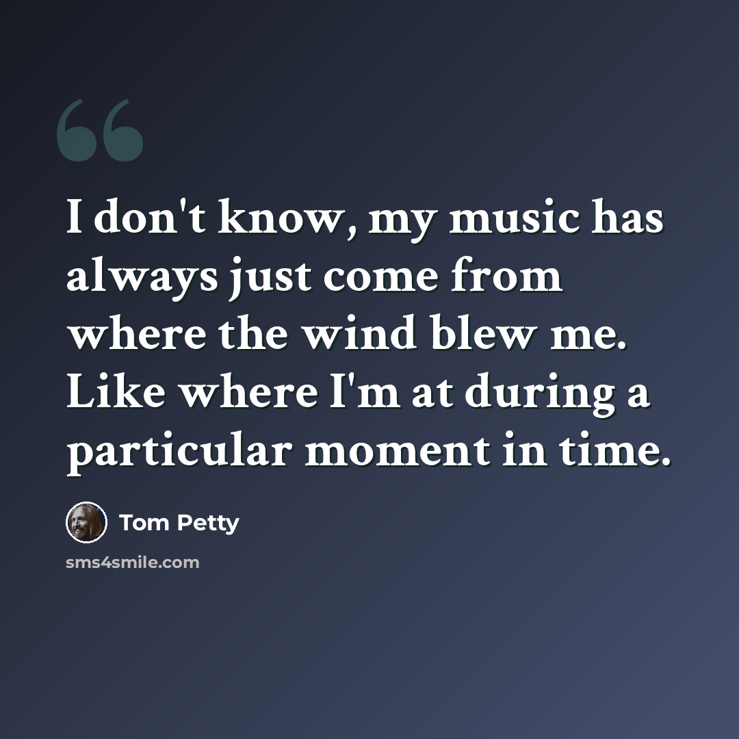 “I don't know, my music has always just come from where the wind blew me. Like where I'm at during a particular moment in time.” quote by Tom Petty