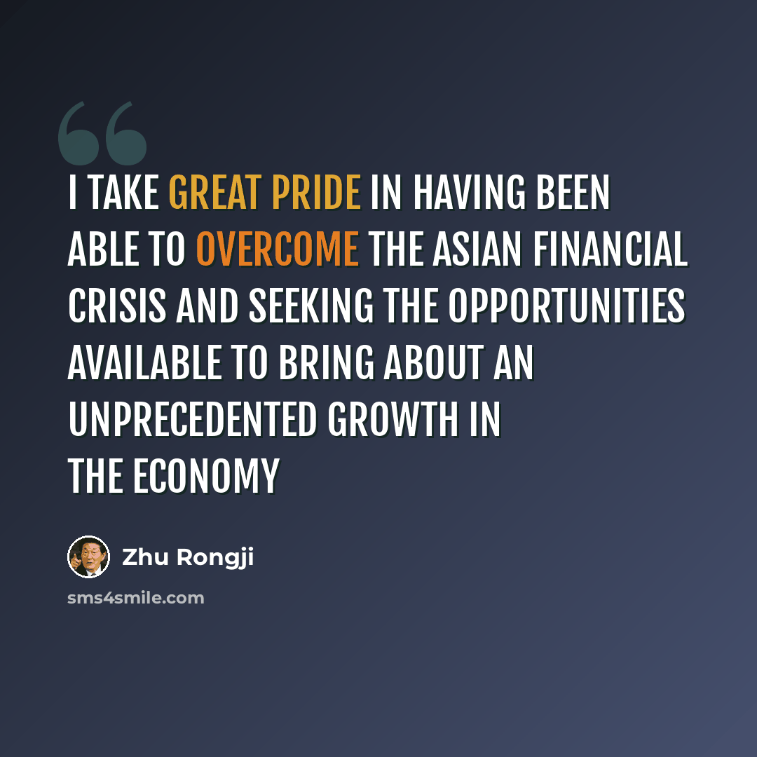 “I take great pride in having been able to overcome the Asian financial crisis and seeking the opportunities available to bring about an unprecedented growth in the economy” quote by Zhu Rongji