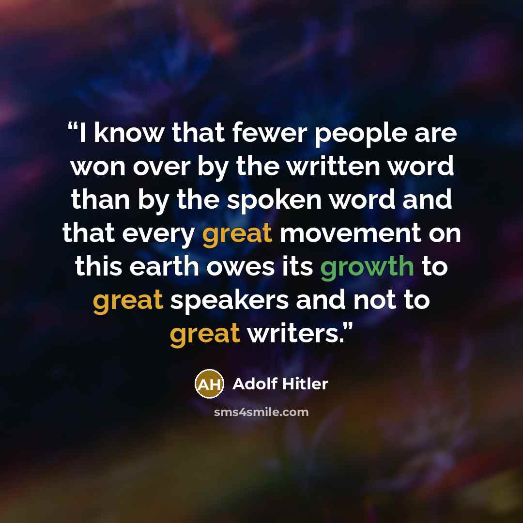 “I know that fewer people are won over by the written word than by the spoken word and that every great movement on this earth owes its growth to great speakers and not to great writers.” quote by Adolf Hitler