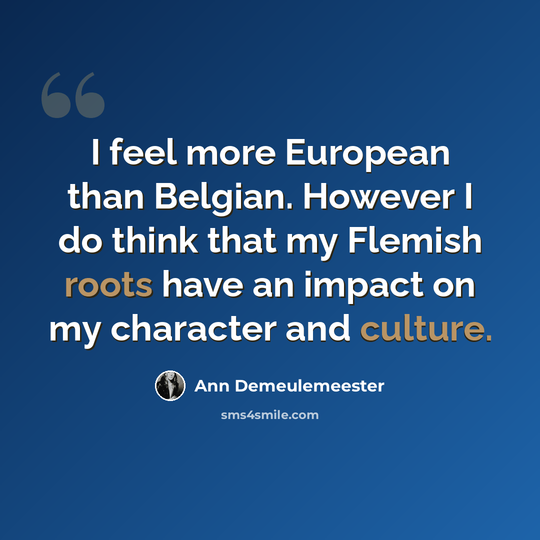 “I feel more European than Belgian. However I do think that my Flemish roots have an impact on my character and culture.” quote by Ann Demeulemeester