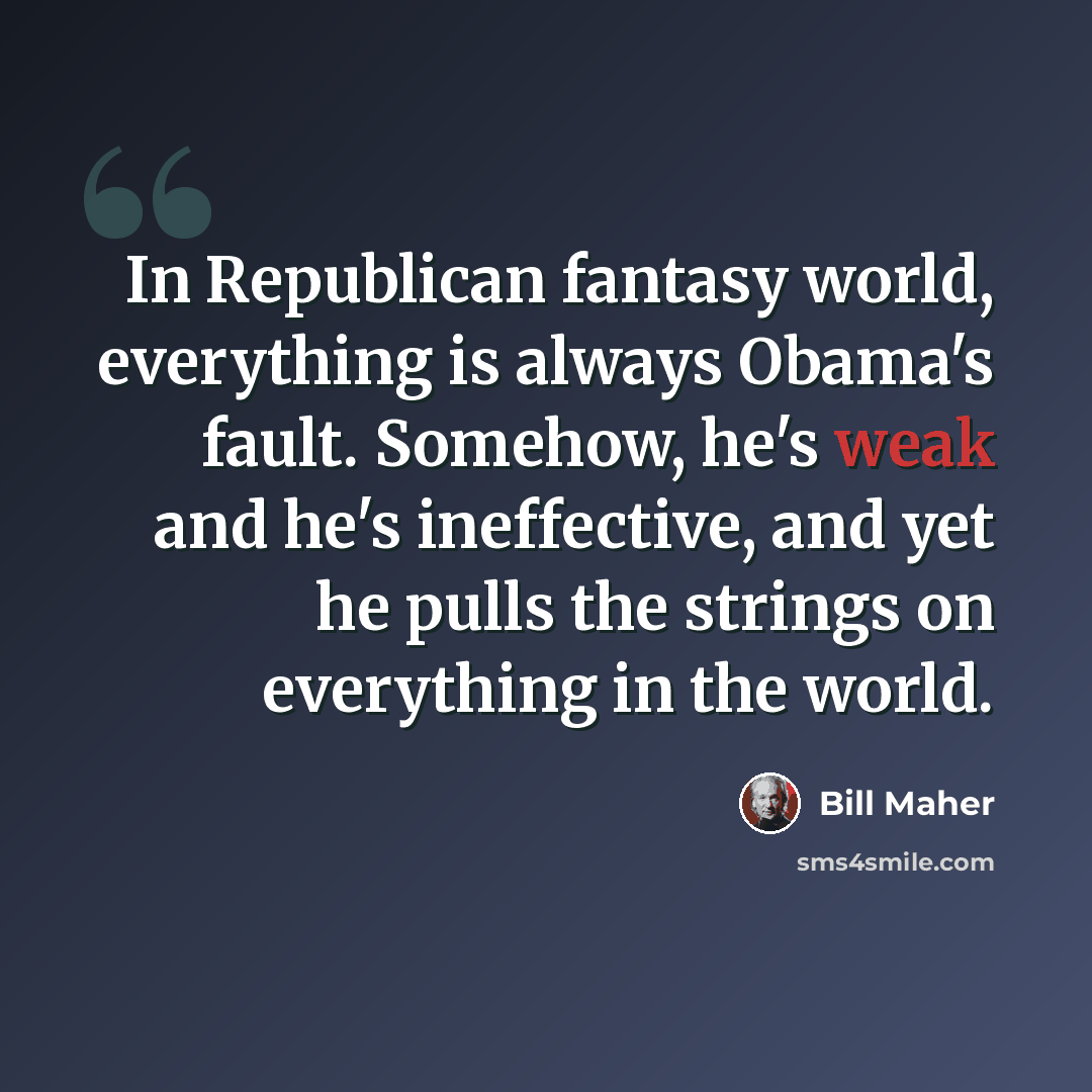 “In Republican fantasy world, everything is always Obama's fault. Somehow, he's weak and he's ineffective, and yet he pulls the strings on everything in the world.” quote by Bill Maher
