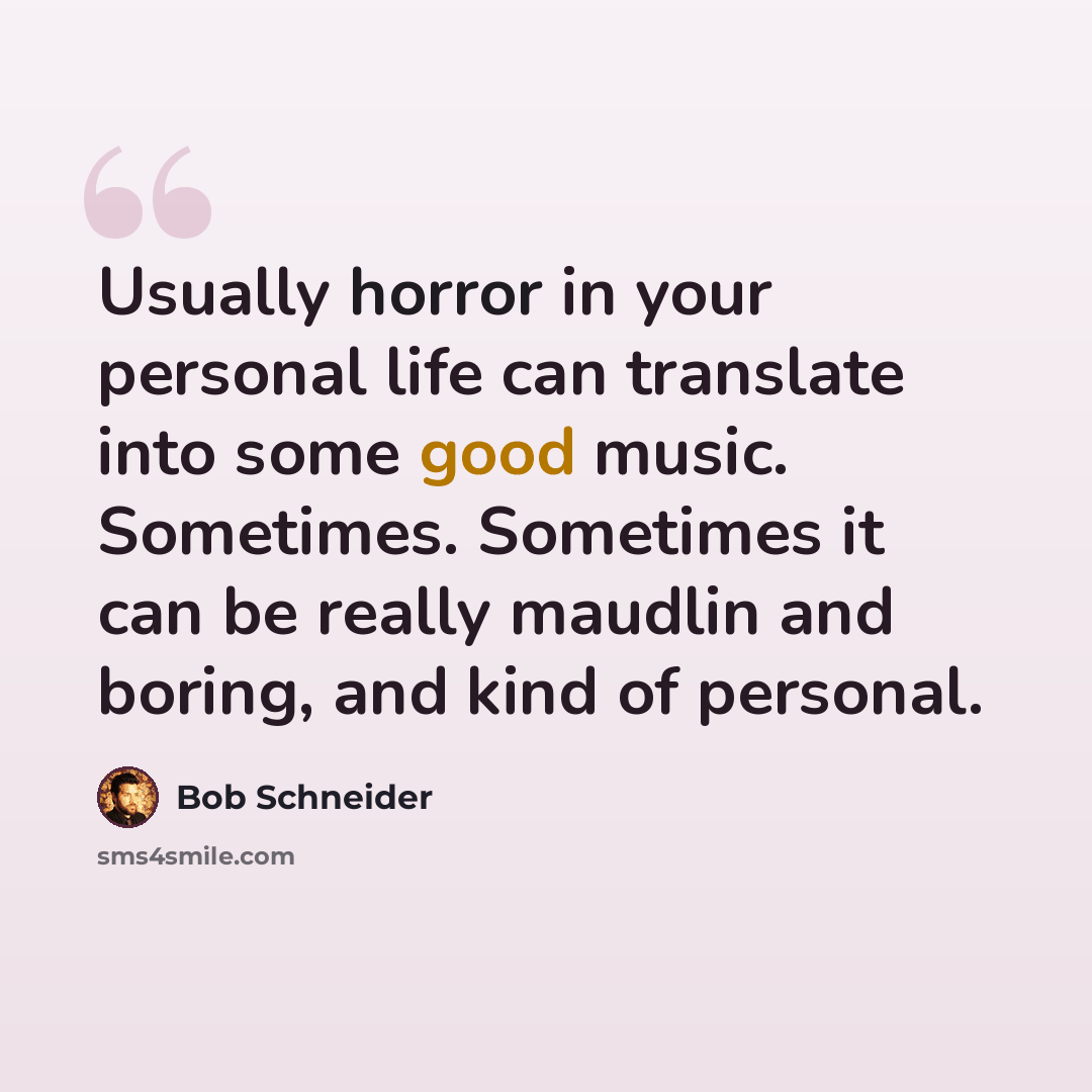 “Usually horror in your personal life can translate into some good music. Sometimes. Sometimes it can be really maudlin and boring, and kind of personal.” quote by Bob Schneider