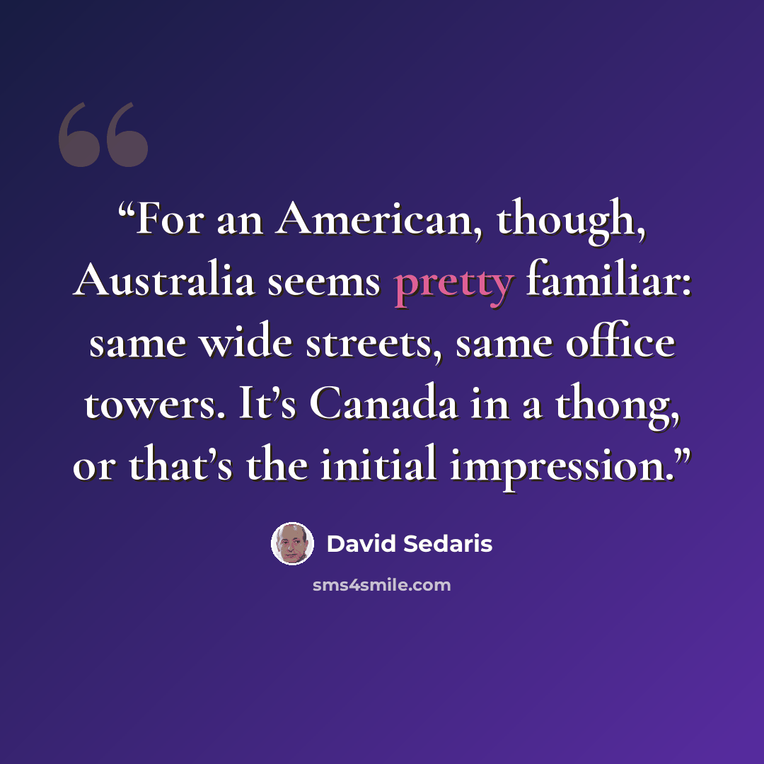 “For an American, though, Australia seems pretty familiar: same wide streets, same office towers. It’s Canada in a thong, or that’s the initial impression.” quote by David Sedaris