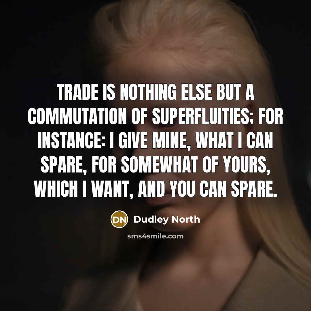 “Trade is nothing else but a Commutation of Superfluities; for instance: I give mine, what I can spare, for somewhat of yours, which I want, and you can spare.” quote by Dudley North
